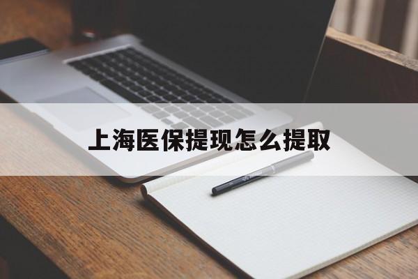 马鞍山上海医保提现怎么提取(上海医保提现怎么提取出来)