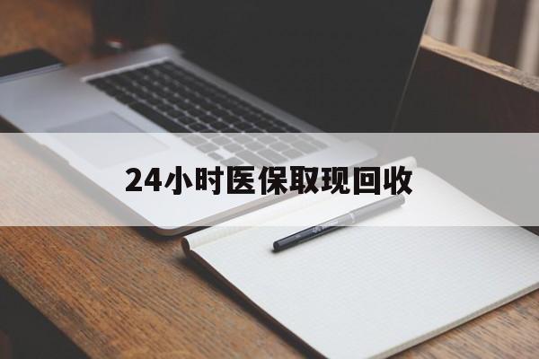 马鞍山24小时医保取现回收(24小时医保取现回收平台)