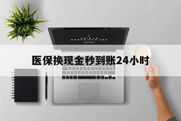 马鞍山医保换现金秒到账24小时(医保变现金)