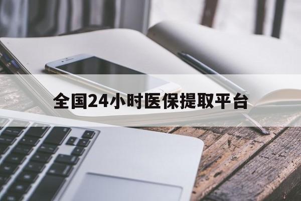 马鞍山全国24小时医保提取平台(全国24小时医保提取平台有哪些)