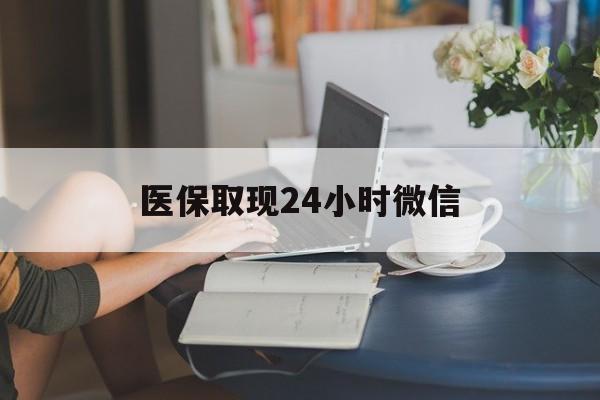 马鞍山医保取现24小时微信(医保取现24小时微信联系方式)