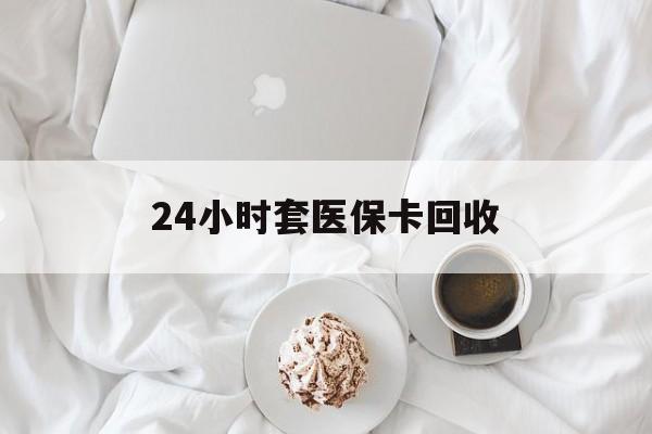 马鞍山24小时套医保卡回收(有回收医保卡的吗)