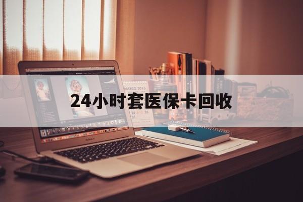 马鞍山24小时套医保卡回收(回收医保卡额度)