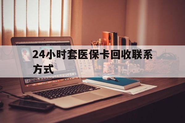 马鞍山24小时套医保卡回收联系方式(24小时套医保卡回收联系方式中介)
