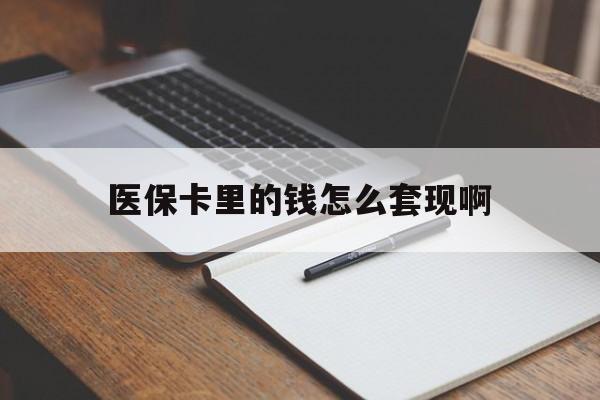 马鞍山医保卡里的钱怎么套现啊(医保卡的钱怎么套出来啊)
