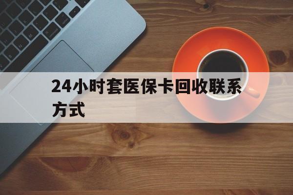 马鞍山24小时套医保卡回收联系方式(回收医保卡电话)