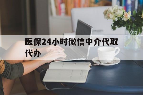 马鞍山医保24小时微信中介代取代办(医保代办服务)