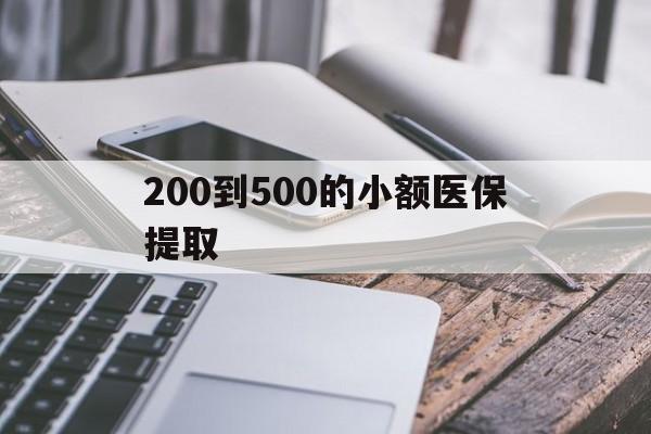 马鞍山200到500的小额医保提取(200到500的小额医保提取微信)