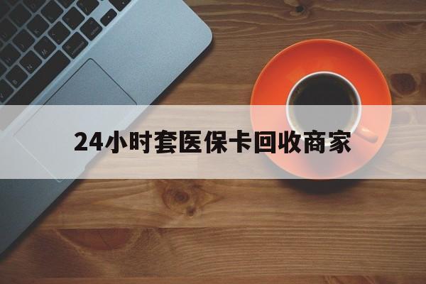 马鞍山24小时套医保卡回收商家(医保卡刷药回收群)