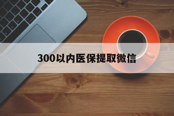 马鞍山300以内医保提取微信(医保提现方法微信怎么提现)