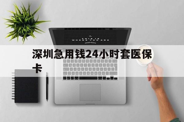 马鞍山深圳急用钱24小时套医保卡(深圳24小时套社保卡)