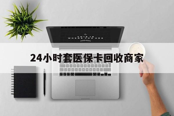 马鞍山24小时套医保卡回收商家(医保取现24小时微信)