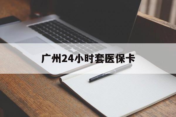 马鞍山广州24小时套医保卡(广州收医保卡)