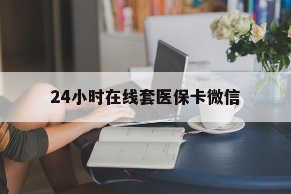 马鞍山24小时在线套医保卡微信(24小时在线套医保卡微信中介)