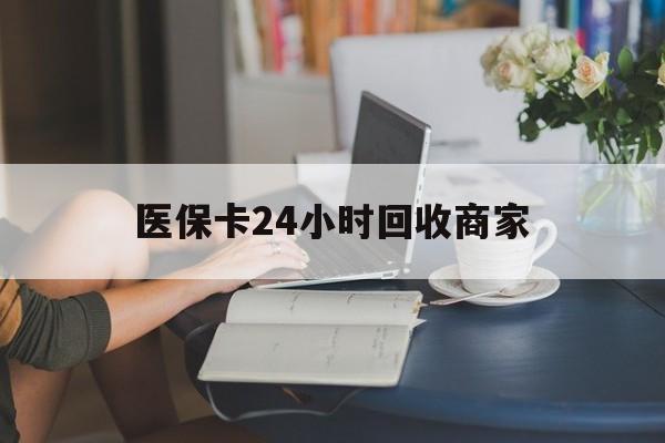 马鞍山医保卡24小时回收商家(高价回收医保卡联系方式)
