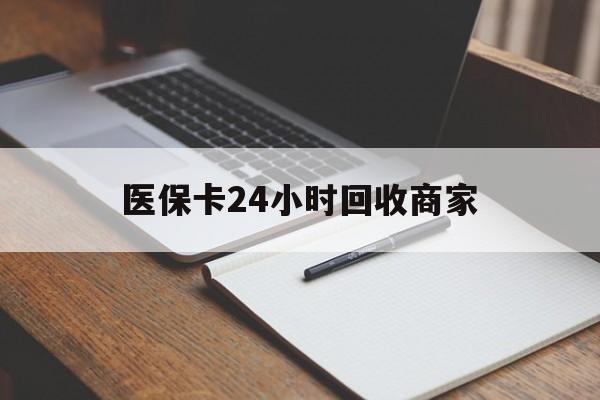 马鞍山医保卡24小时回收商家(医保卡24小时回收商家会知道吗)