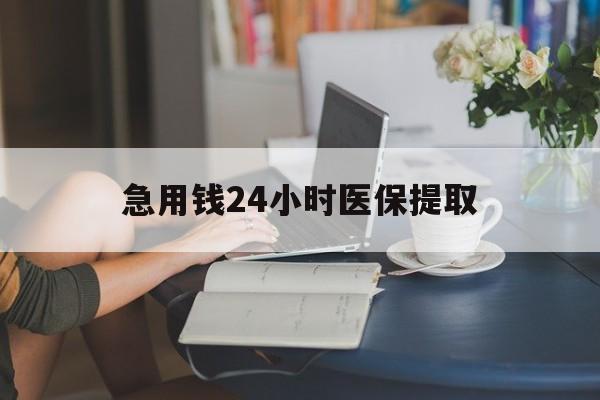 马鞍山急用钱24小时医保提取(24小时医保取现回收)