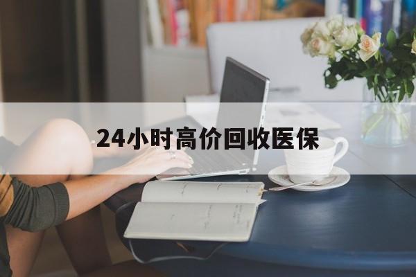马鞍山24小时高价回收医保(24小时高价回收医保小额)