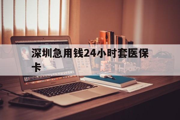 马鞍山深圳急用钱24小时套医保卡(深圳急用钱套医保卡联系方式)