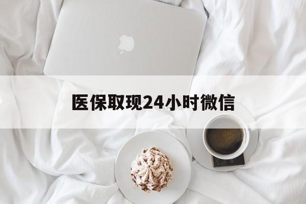 马鞍山医保取现24小时微信(医保取现24小时微信官方入口)