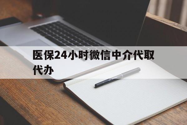 马鞍山医保24小时微信中介代取代办(代办医疗保险中介怎么收费)