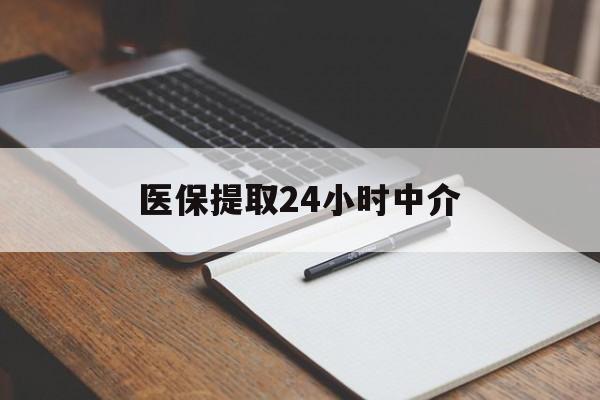 马鞍山医保提取24小时中介(医保提取24小时中介代办)