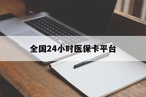 马鞍山全国24小时医保卡平台(24小时医疗保障)