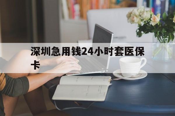 马鞍山深圳急用钱24小时套医保卡(深圳医保卡提取现金方法)