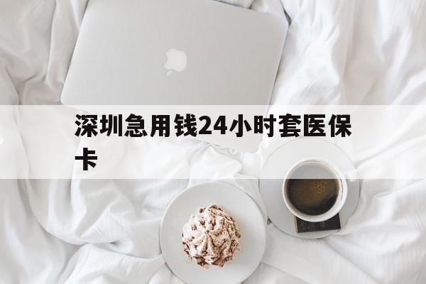 马鞍山深圳急用钱24小时套医保卡(急用钱哪里能刷医保卡)