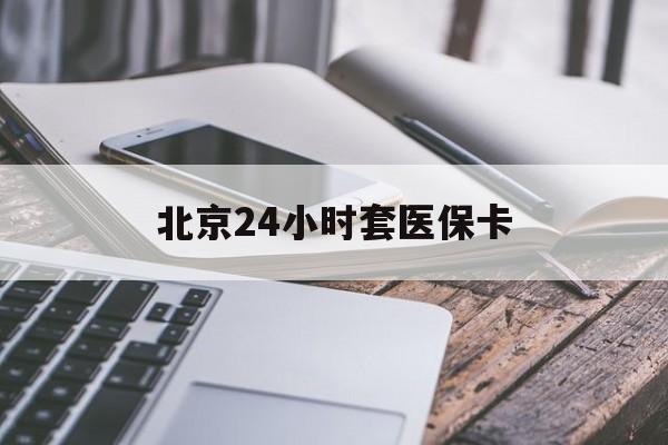 马鞍山24小时套医保卡(北京医保卡怎么使用更划算)