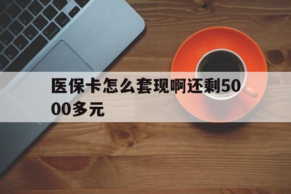 马鞍山医保卡怎么套现啊还剩5000多元(医保卡咋套现)